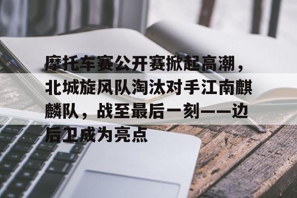 摩托车赛公开赛掀起高潮，北城旋风队淘汰对手江南麒麟队，战至最后一刻——边后卫成为亮点的简单介绍-kaiyun