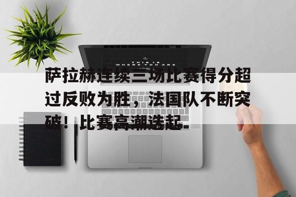 萨拉赫连续三场比赛得分超过反败为胜，法国队不断突破！比赛高潮迭起的简单介绍-开云体育官网