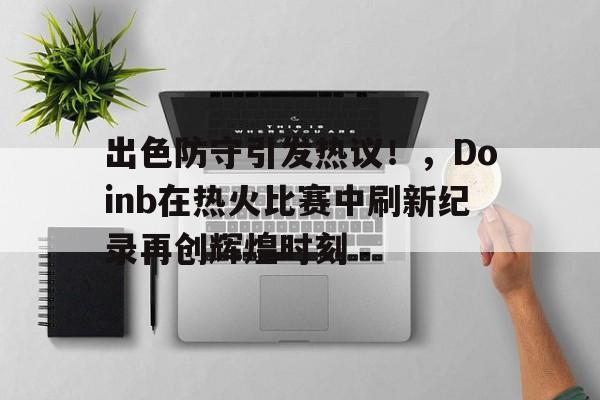  出色防守引发热议！，Doinb在热火比赛中刷新纪录再创辉煌时刻-开云体育下载