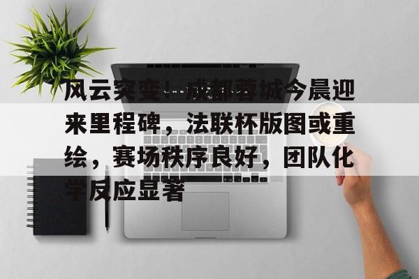 包含风云突变！成都蓉城今晨迎来里程碑，法联杯版图或重绘，赛场秩序良好，团队化学反应显著的词条-开云体育官网