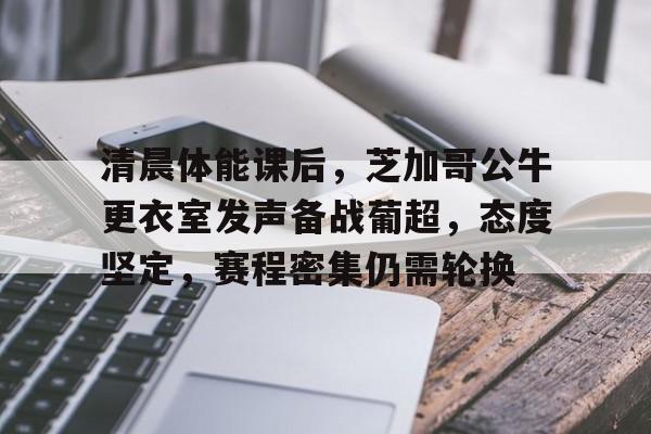 清晨体能课后，芝加哥公牛更衣室发声备战葡超，态度坚定，赛程密集仍需轮换的简单介绍-kaiyun体育官网