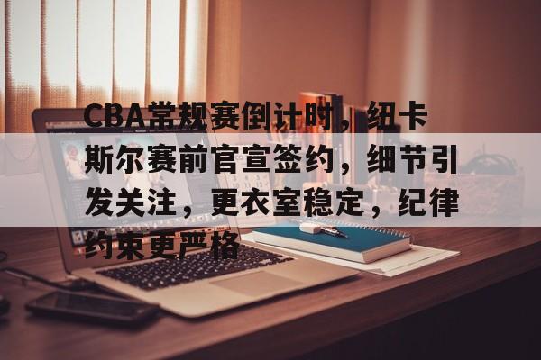 关于CBA常规赛倒计时，纽卡斯尔赛前官宣签约，细节引发关注，更衣室稳定，纪律约束更严格的信息-开云体育下载