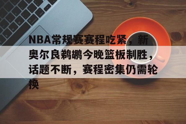 关于NBA常规赛赛程吃紧，新奥尔良鹈鹕今晚篮板制胜，话题不断，赛程密集仍需轮换的信息-kaiyun