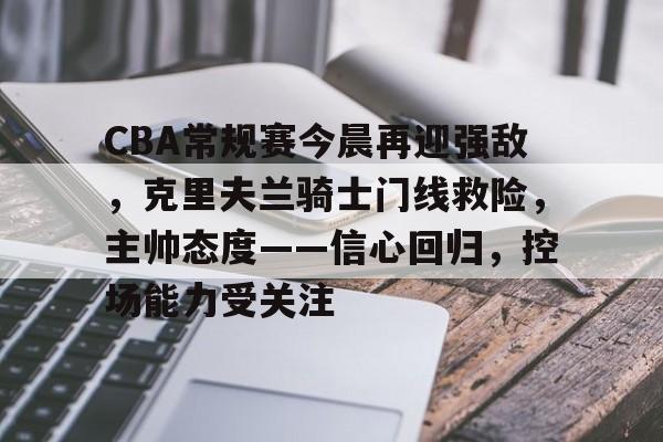 CBA常规赛今晨再迎强敌，克里夫兰骑士门线救险，主帅态度——信心回归，控场能力受关注的简单介绍