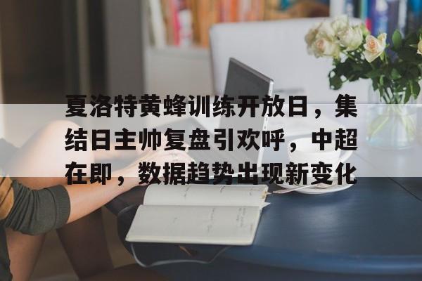 关于夏洛特黄蜂训练开放日，集结日主帅复盘引欢呼，中超在即，数据趋势出现新变化的信息-开云体育官网